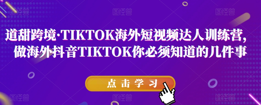 道甜跨境·TIKTOK海外短视频达人训练营，做海外抖音TIKTOK你必须知道的几件事-买得值资源库