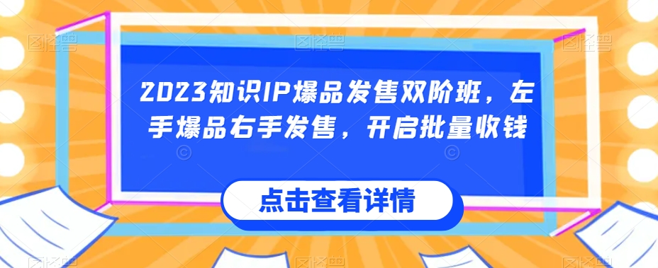 2023知识IP爆品发售双阶班，左手爆品右手发售，开启批量收钱-买得值资源库
