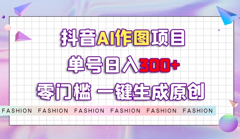 抖音AI作图项目，0门槛单号日入300+，一键生成原创图文【揭秘】-买得值资源库