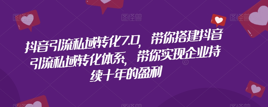 抖音引流私域转化7.0，带你搭建抖音引流私域转化体系，带你实现企业持续十年的盈利-买得值资源库