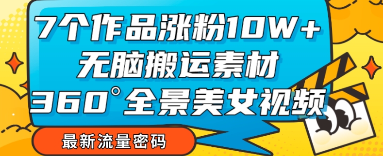 7个作品涨粉10W+，无脑搬运素材，全景美女视频爆款玩法分享【揭秘】-买得值资源库