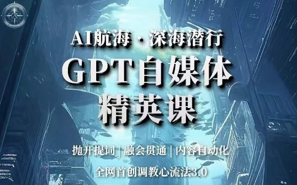 AI航海·深海潜行，GPT自媒体精英课，全网首创调教心流法3.0-买得值资源库