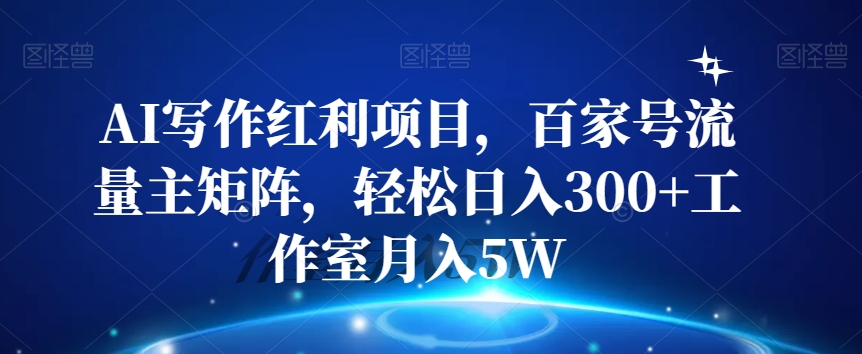 AI写作红利项目，百家号流量主矩阵，轻松日入300+工作室月入5W【揭秘】-买得值资源库