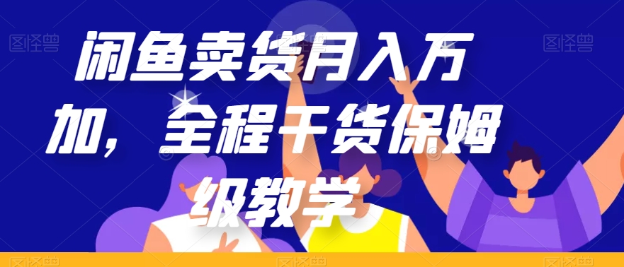 闲鱼卖货月入万加，全程干货保姆级教学【揭秘】-买得值资源库