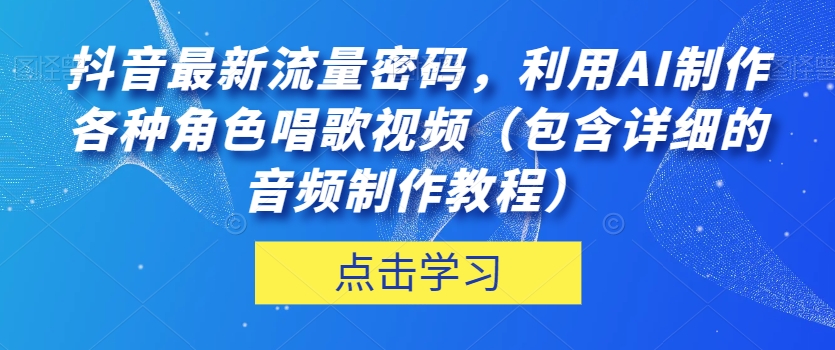 抖音最新流量密码，利用AI制作各种角色唱歌视频（包含详细的音频制作教程）【揭秘】-买得值资源库