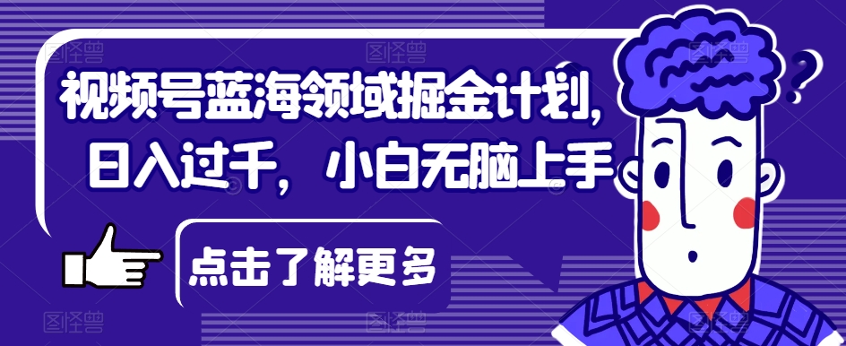视频号蓝海领域掘金计划，日入过千，小白无脑上手【揭秘】-买得值资源库