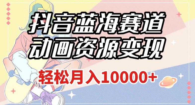 抖音蓝海赛道，动画资源变现，做的人少，轻松月入1w+（附1027G素材）【揭秘】-买得值资源库
