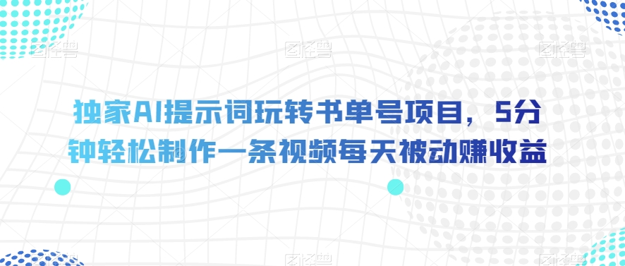 独家AI提示词玩转书单号项目，5分钟轻松制作一条视频每天被动赚收益【揭秘】-买得值资源库