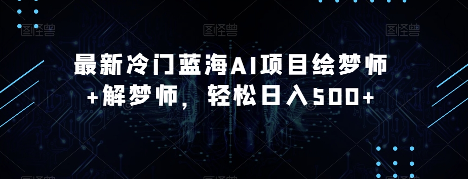 最新冷门蓝海AI项目绘梦师+解梦师，轻松日入500+【揭秘】-买得值资源库