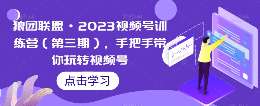 狼团联盟·2023视频号训练营（第三期），手把手带你玩转视频号-买得值资源库