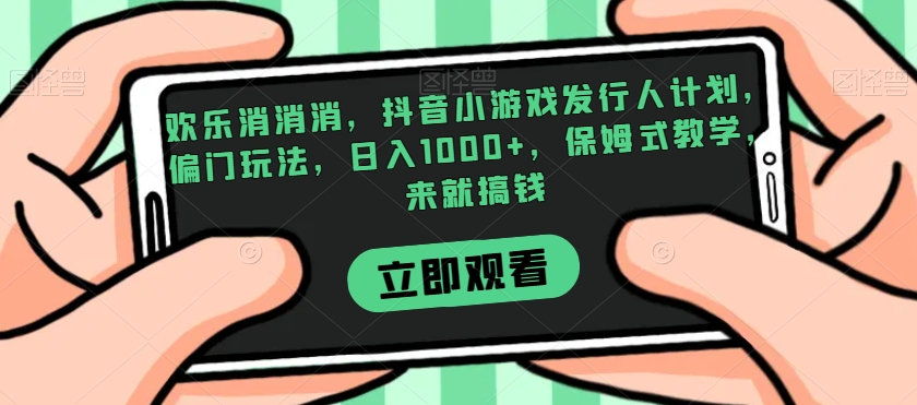 欢乐消消消，抖音小游戏发行人计划，偏门玩法，日入1000+，保姆式教学，来就搞钱-买得值资源库