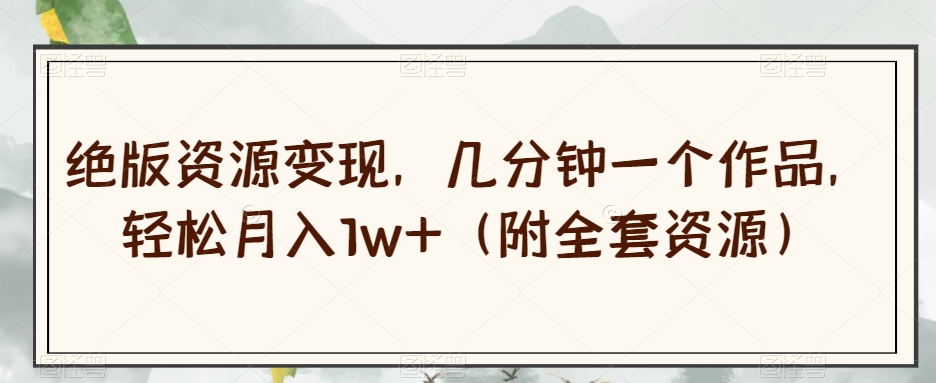 绝版资源变现，几分钟一个作品，轻松月入1w+（附全套资源）【揭秘】-买得值资源库