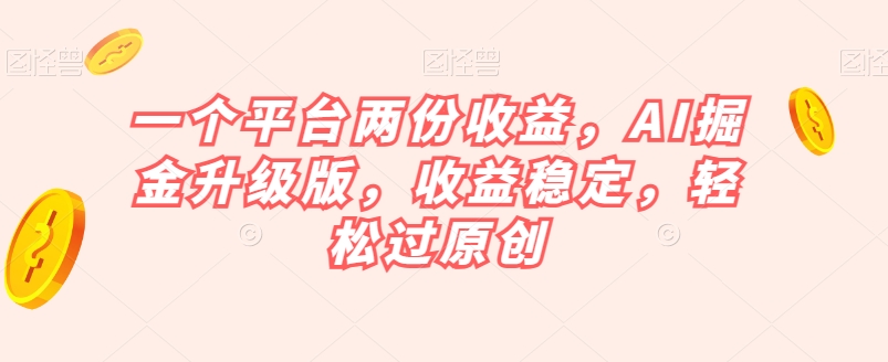 一个平台两份收益，AI掘金升级版，收益稳定，轻松过原创【揭秘】-买得值资源库