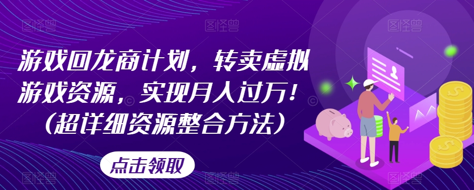 游戏回龙商计划，转卖虚拟游戏资源，实现月入过万！(超详细资源整合方法)-买得值资源库