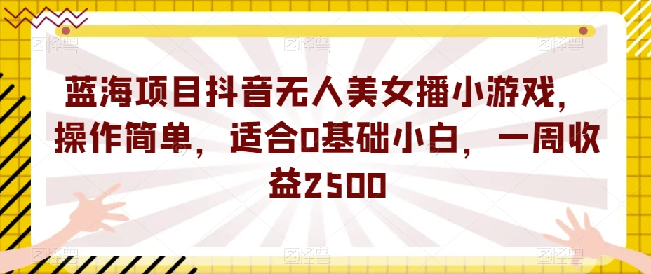 蓝海项目抖音无人美女播小游戏，操作简单，适合0基础小白，一周收益2500【揭秘】-买得值资源库