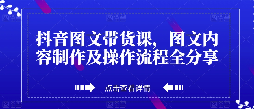 抖音图文带货课，图文内容制作及操作流程全分享-买得值资源库