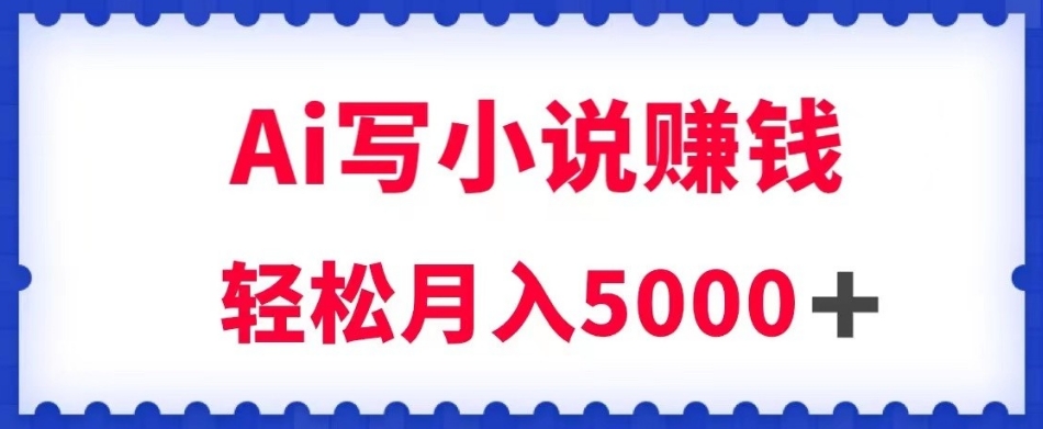 用Ai写原创小说赚钱，每天2-3小时，轻松月入5k＋【揭秘】-买得值资源库