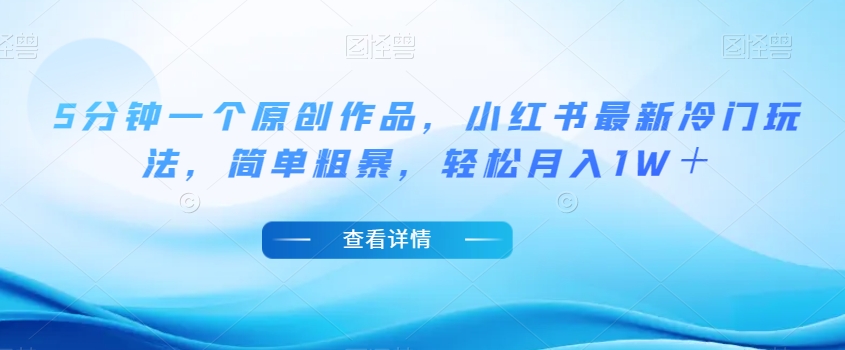 5分钟一个原创作品，小红书最新冷门玩法，简单粗暴，轻松月入1W＋【揭秘】-买得值资源库