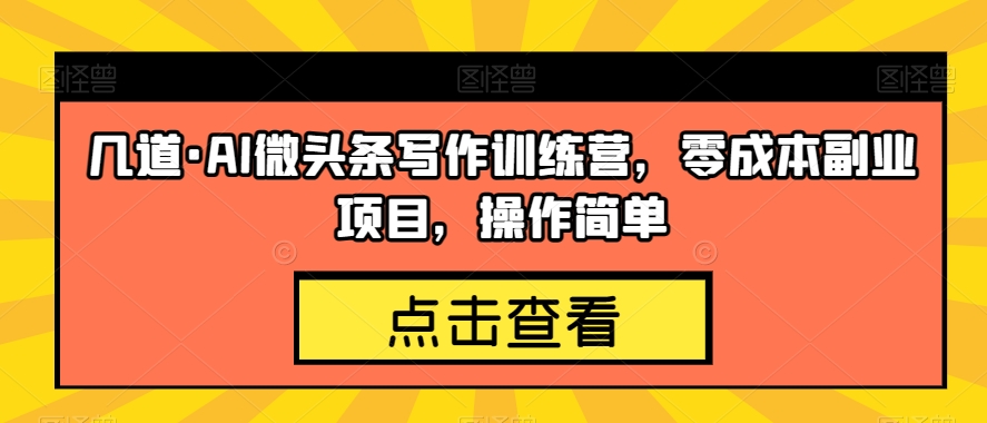 几道·AI微头条写作训练营，零成本副业项目，操作简单【揭秘】-买得值资源库