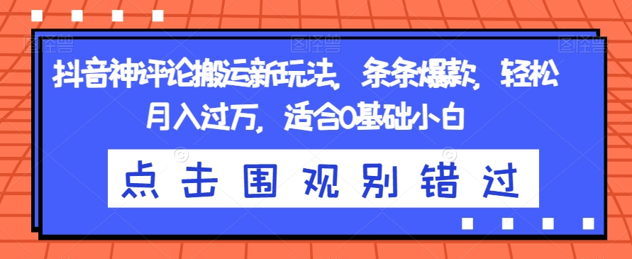 抖音神评论搬运新玩法，条条爆款，轻松月入过万，适合0基础小白【揭秘】-买得值资源库