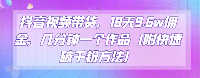 抖音视频带货，18天9.6w佣金，几分钟一个作品（附快速破千粉方法）【揭秘】-买得值资源库