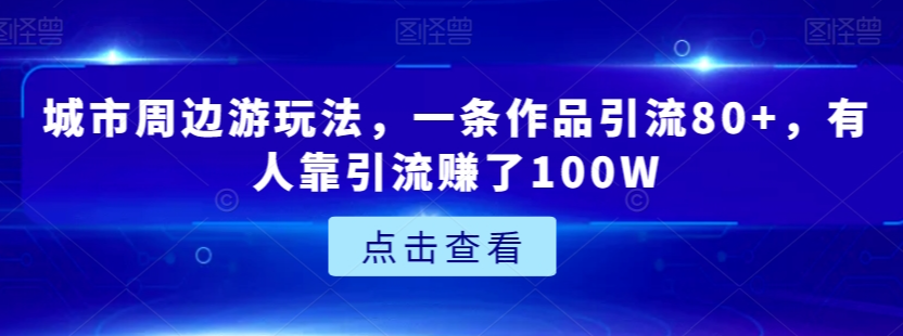 城市周边游玩法，一条作品引流80+，有人靠引流赚了100W【揭秘】-买得值资源库