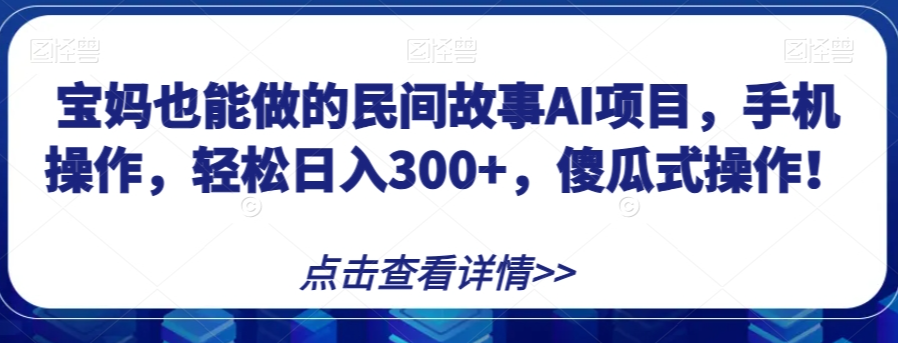 宝妈也能做的民间故事AI项目，手机操作，轻松日入300+，傻瓜式操作！【揭秘】-买得值资源库
