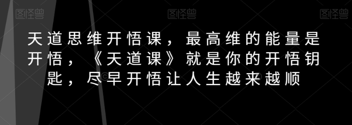 天道思维开悟课，最高维的能量是开悟，《天道课》就是你的开悟钥匙，尽早开悟让人生越来越顺-买得值资源库