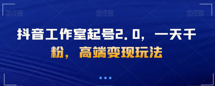 抖音工作室起号2.0，一天千粉，高端变现玩法【揭秘】-买得值资源库