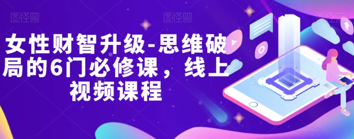 女性财智升级-思维破局的6门必修课，线上视频课程-买得值资源库