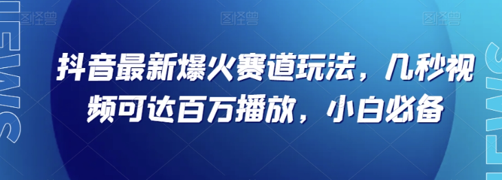 抖音最新爆火赛道玩法，几秒视频可达百万播放，小白必备（附素材）【揭秘】-买得值资源库