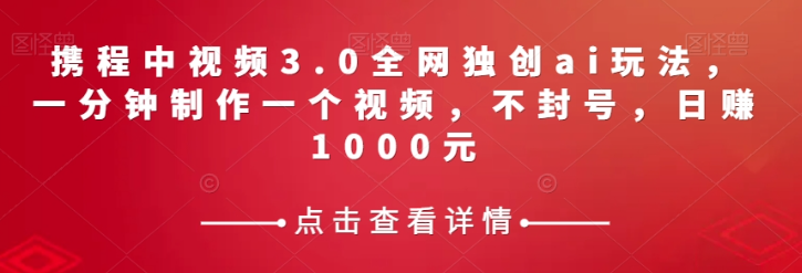 携程中视频3.0全网独创ai玩法，一分钟制作一个视频，不封号，日赚1000元【揭秘】-买得值资源库