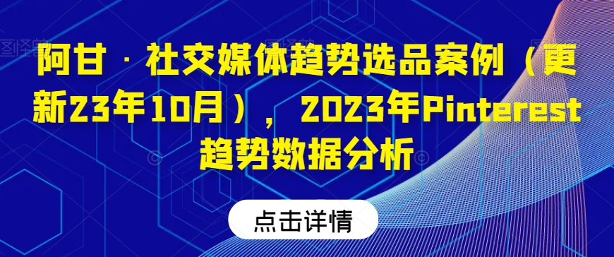 阿甘·社交媒体趋势选品案例（更新23年10月），2023年Pinterest趋势数据分析-买得值资源库