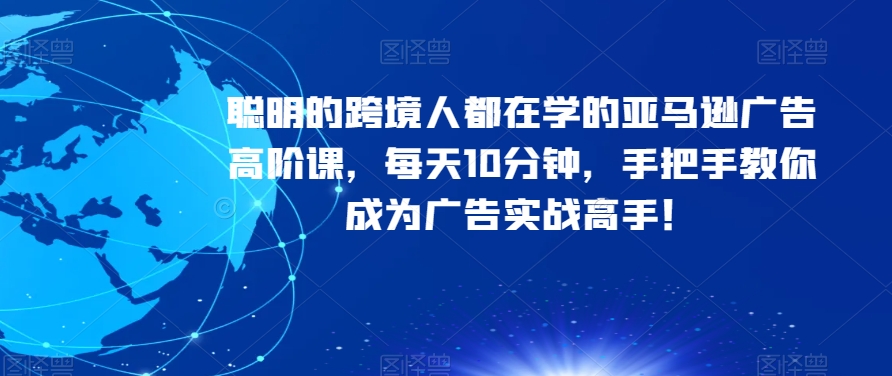 聪明的跨境人都在学的亚马逊广告高阶课，每天10分钟，手把手教你成为广告实战高手！-买得值资源库