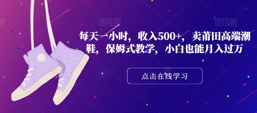 每天一小时，收入500+，卖莆田高端潮鞋，保姆式教学，小白也能月入过万【揭秘】-买得值资源库
