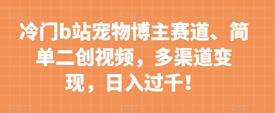 冷门b站宠物博主赛道，简单二创视频，多渠道变现，日入过千！【揭秘】-买得值资源库