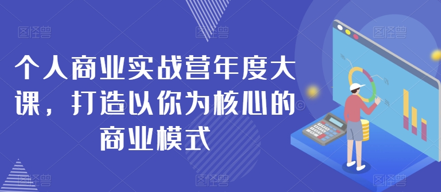 个人商业实战营年度大课，打造以你为核心的商业模式-买得值资源库