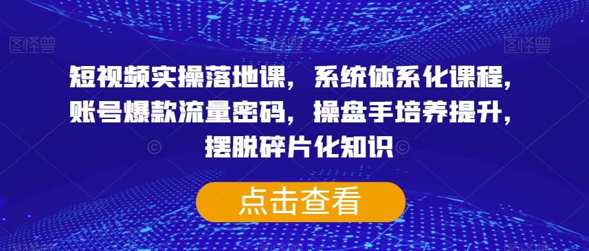 短视频实操落地课，系统体系化课程，账号爆款流量密码，操盘手培养提升，摆脱碎片化知识-买得值资源库