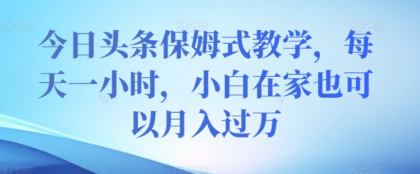 今日头条保姆式教学，每天一小时，小白在家也可以月入过万【揭秘】-买得值资源库