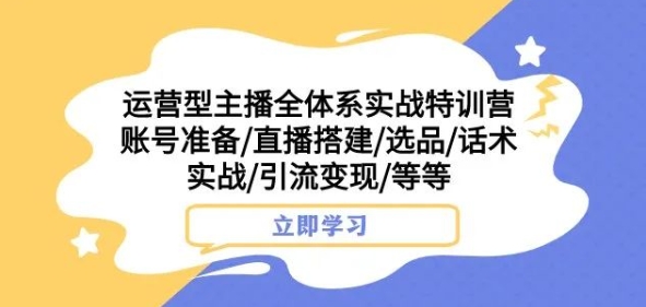 运营型主播全体系实战特训营，账号准备/直播搭建/选品/话术实战/引流变现/等等-买得值资源库