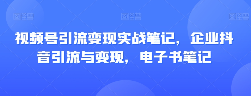 视频号引流变现实战笔记，企业抖音引流与变现，电子书笔记-买得值资源库