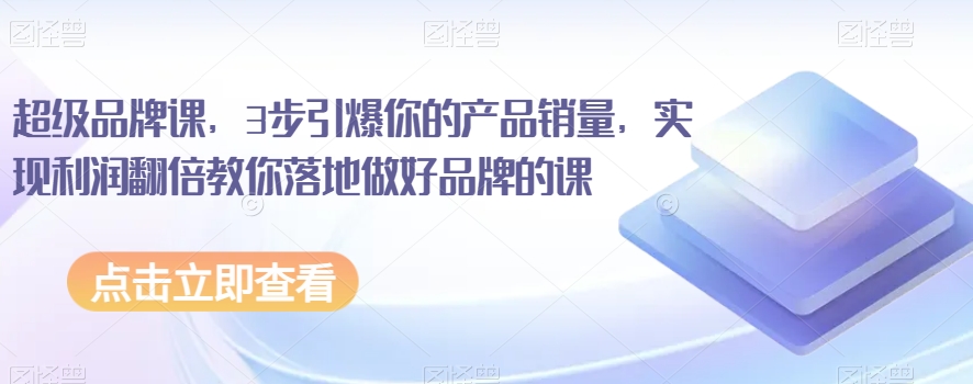 超级品牌课，3步引爆你的产品销量，实现利润翻倍教你落地做好品牌的课-买得值资源库
