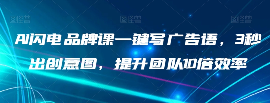 AI闪电品牌课一键写广告语，3秒出创意图，提升团队10倍效率-买得值资源库