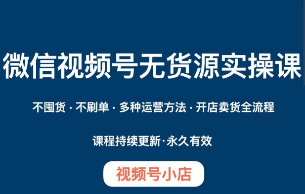 微信视频号小店无货源实操课程，​不囤货·不刷单·多种运营方法·开店卖货全流程-买得值资源库