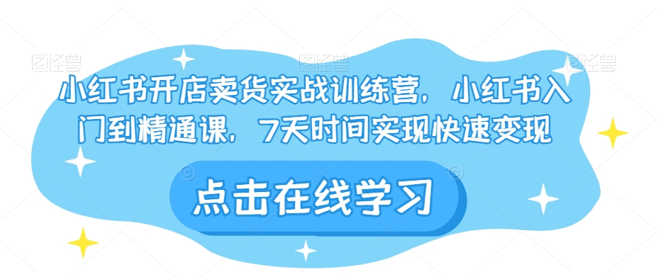 小红书开店卖货实战训练营，小红书入门到精通课，7天时间实现快速变现-买得值资源库
