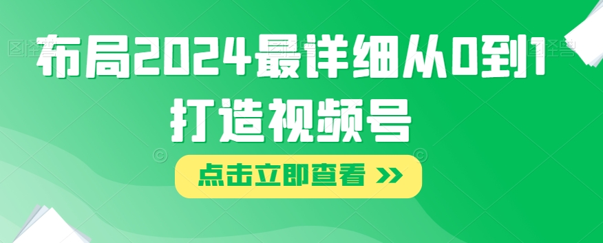 布局2024最详细从0到1打造视频号【揭秘】-买得值资源库