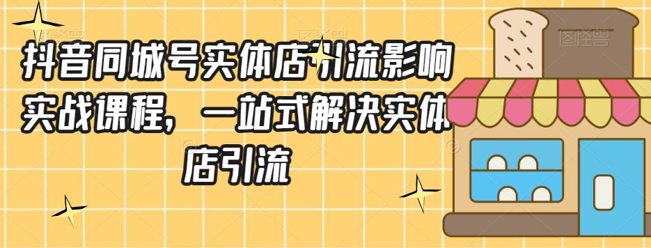 抖音同城号实体店引流营销实战课程，一站式解决实体店引流-买得值资源库