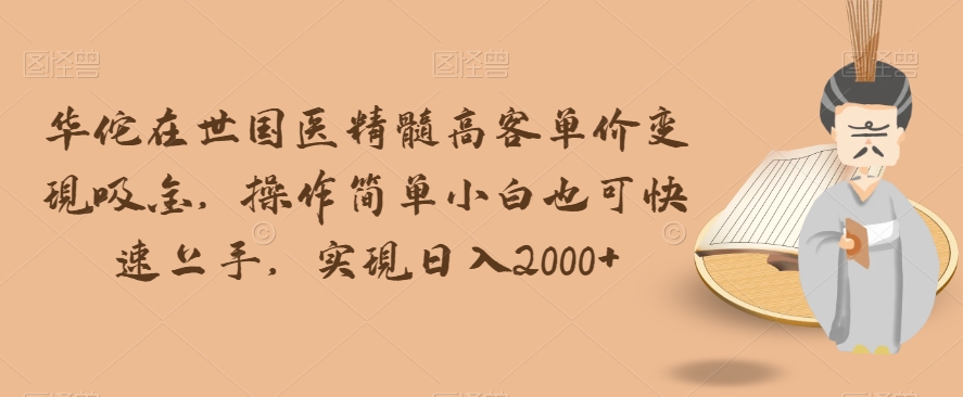 华佗在世国医精髓高客单价变现吸金，操作简单小白也可快速上手，实现日入2000+【揭秘】-买得值资源库