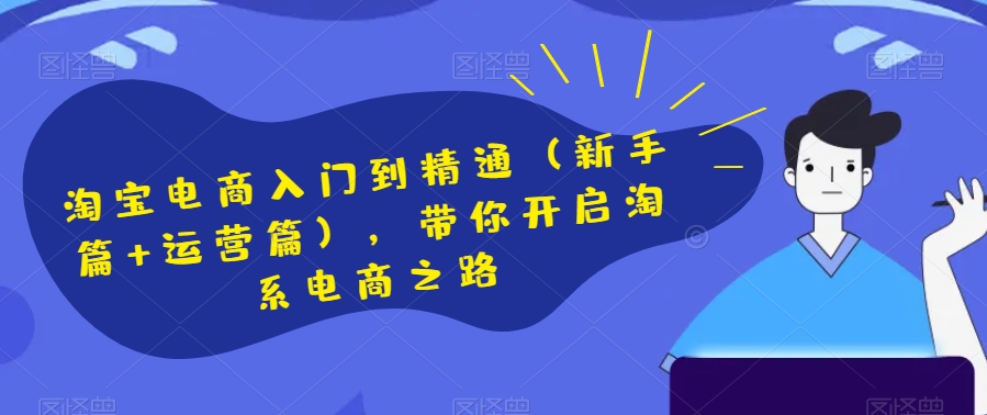淘宝电商入门到精通（新手篇+运营篇），带你开启淘系电商之路-买得值资源库