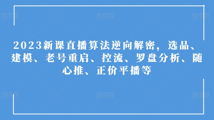 2023新课直播算法逆向解密，选品、建模、老号重启、控流、罗盘分析、随心推、正价平播等-买得值资源库